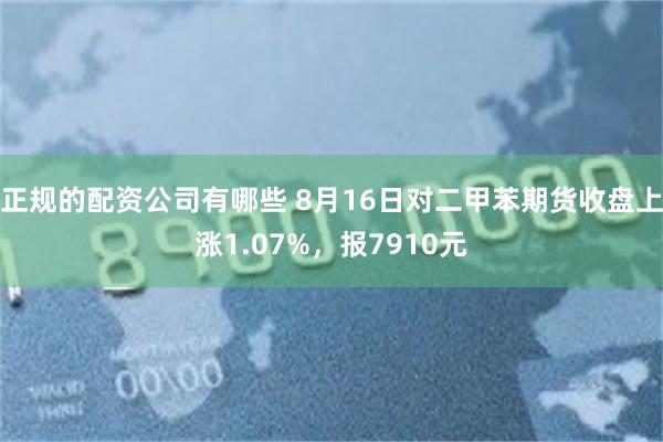 正规的配资公司有哪些 8月16日对二甲苯期货收盘上涨1.07%，报7910元