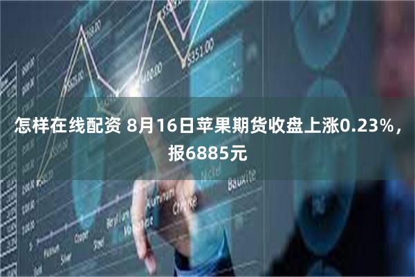怎样在线配资 8月16日苹果期货收盘上涨0.23%，报6885元