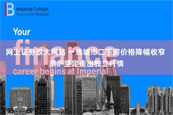 网上证劵放大网站 一线城市二手房价格降幅收窄 京沪坚定走出独立行情