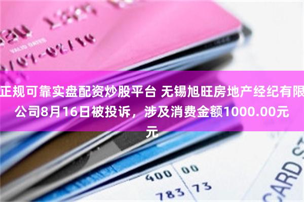 正规可靠实盘配资炒股平台 无锡旭旺房地产经纪有限公司8月16日被投诉，涉及消费金额1000.00元