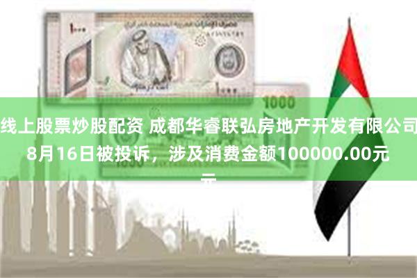 线上股票炒股配资 成都华睿联弘房地产开发有限公司8月16日被投诉，涉及消费金额100000.00元