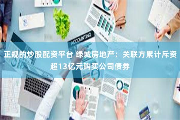 正规的炒股配资平台 绿城房地产：关联方累计斥资超13亿元购买公司债券