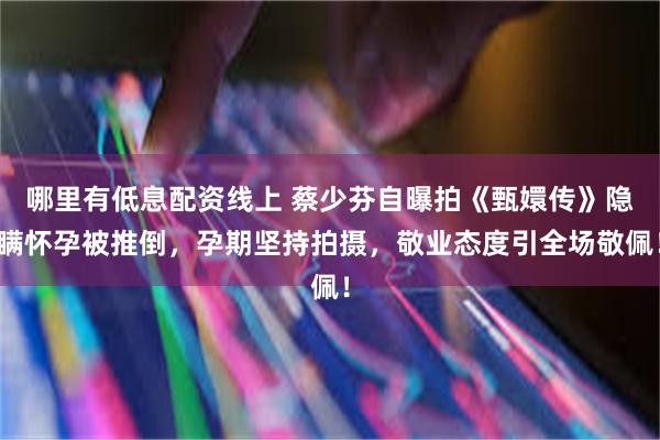哪里有低息配资线上 蔡少芬自曝拍《甄嬛传》隐瞒怀孕被推倒，孕期坚持拍摄，敬业态度引全场敬佩！