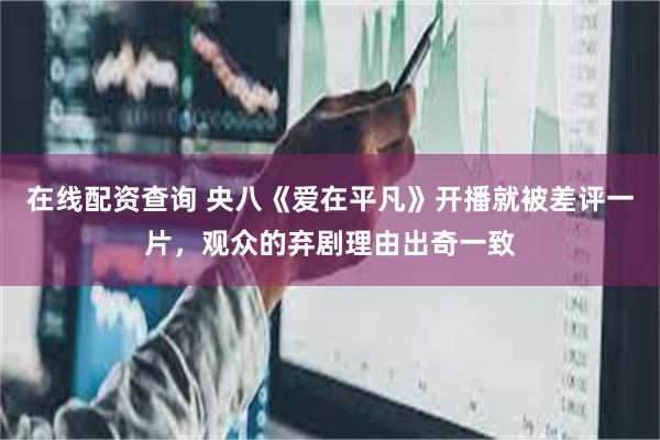 在线配资查询 央八《爱在平凡》开播就被差评一片，观众的弃剧理由出奇一致