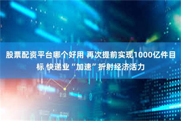 股票配资平台哪个好用 再次提前实现1000亿件目标 快递业“加速”折射经济活力
