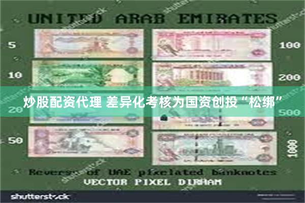 炒股配资代理 差异化考核为国资创投“松绑”