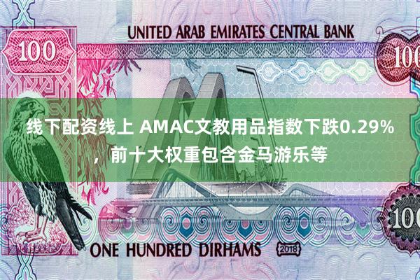 线下配资线上 AMAC文教用品指数下跌0.29%，前十大权重包含金马游乐等