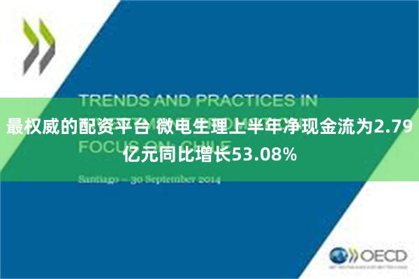 最权威的配资平台 微电生理上半年净现金流为2.79亿元同比增长53.08%