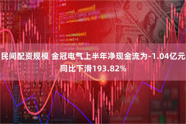 民间配资规模 金冠电气上半年净现金流为-1.04亿元同比下滑193.82%