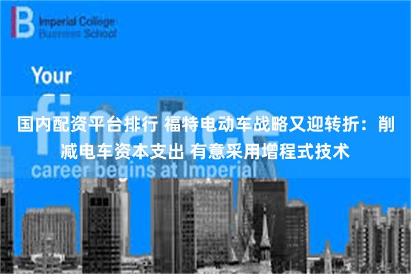 国内配资平台排行 福特电动车战略又迎转折：削减电车资本支出 有意采用增程式技术