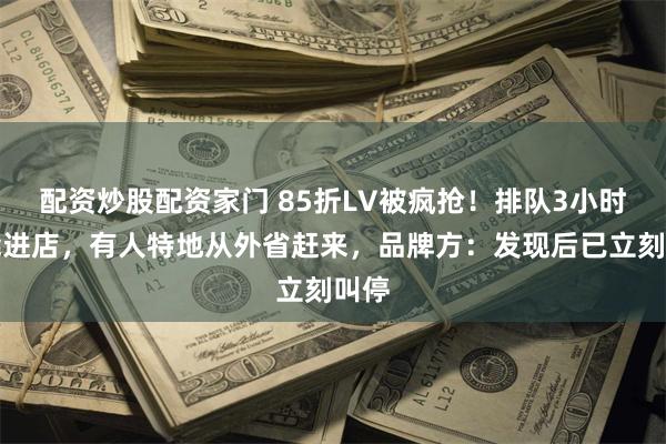 配资炒股配资家门 85折LV被疯抢！排队3小时才能进店，有人特地从外省赶来，品牌方：发现后已立刻叫停
