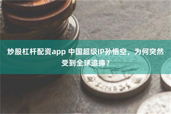炒股杠杆配资app 中国超级IP孙悟空，为何突然受到全球追捧？