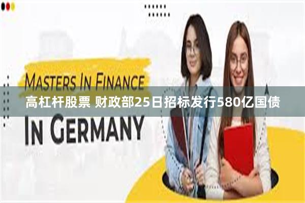 高杠杆股票 财政部25日招标发行580亿国债