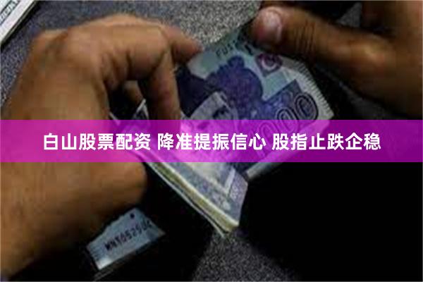 白山股票配资 降准提振信心 股指止跌企稳