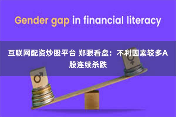 互联网配资炒股平台 郑眼看盘：不利因素较多A股连续杀跌