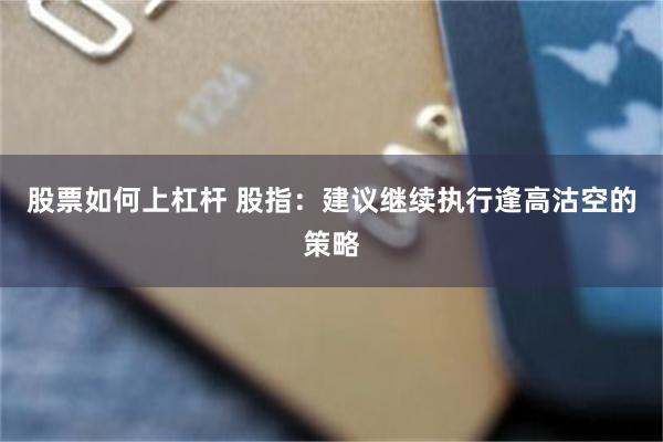 股票如何上杠杆 股指：建议继续执行逢高沽空的策略