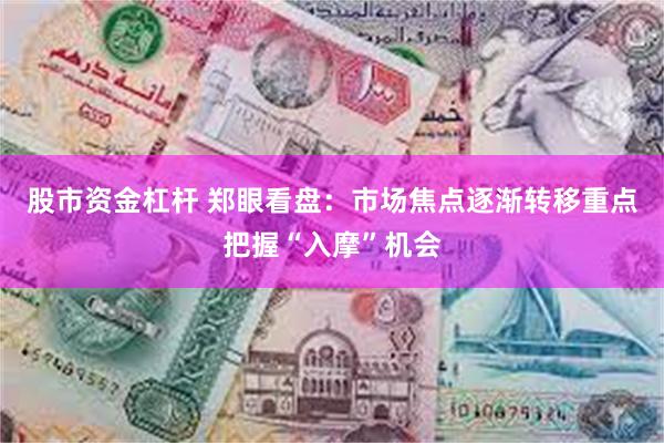 股市资金杠杆 郑眼看盘：市场焦点逐渐转移重点把握“入摩”机会