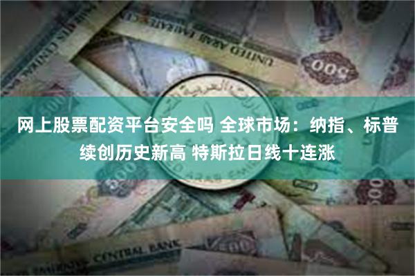 网上股票配资平台安全吗 全球市场：纳指、标普续创历史新高 特斯拉日线十连涨