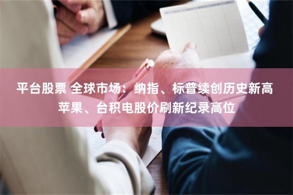 平台股票 全球市场：纳指、标普续创历史新高 苹果、台积电股价刷新纪录高位