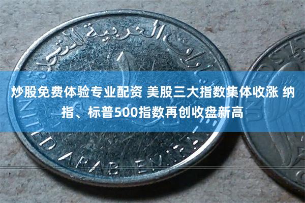 炒股免费体验专业配资 美股三大指数集体收涨 纳指、标普500指数再创收盘新高