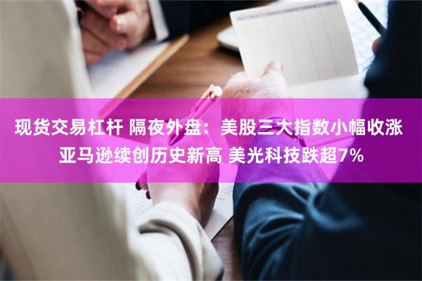 现货交易杠杆 隔夜外盘：美股三大指数小幅收涨 亚马逊续创历史新高 美光科技跌超7%