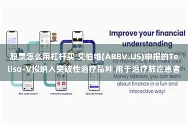 股票怎么用杠杆买 艾伯维(ABBV.US)申报的Teliso-V拟纳入突破性治疗品种 用于治疗肺癌患者