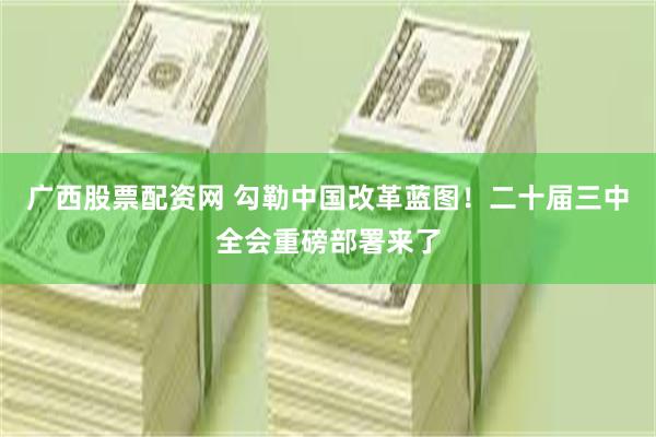 广西股票配资网 勾勒中国改革蓝图！二十届三中全会重磅部署来了