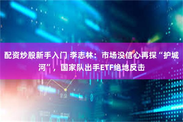 配资炒股新手入门 李志林：市场没信心再探“护城河”，国家队出手ETF绝地反击