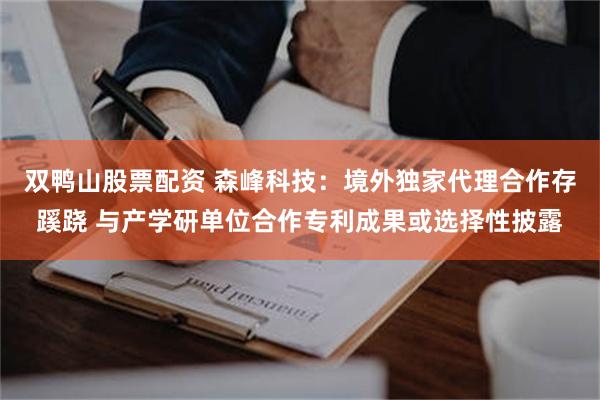 双鸭山股票配资 森峰科技：境外独家代理合作存蹊跷 与产学研单位合作专利成果或选择性披露
