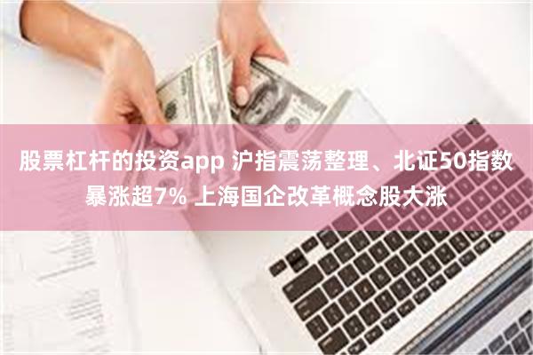 股票杠杆的投资app 沪指震荡整理、北证50指数暴涨超7% 上海国企改革概念股大涨