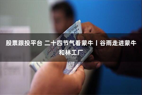 股票跟投平台 二十四节气看蒙牛丨谷雨走进蒙牛和林工厂