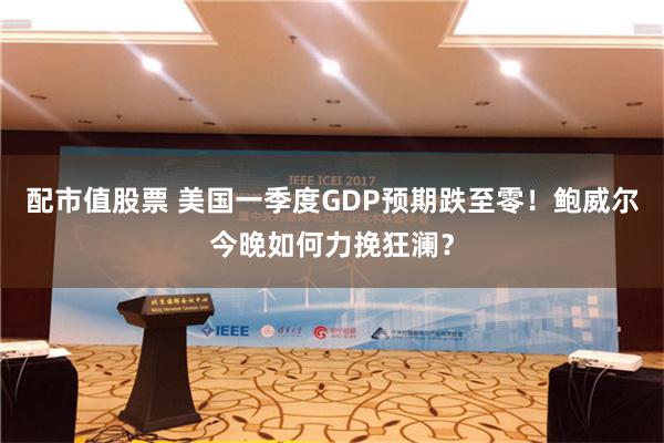 配市值股票 美国一季度GDP预期跌至零！鲍威尔今晚如何力挽狂澜？