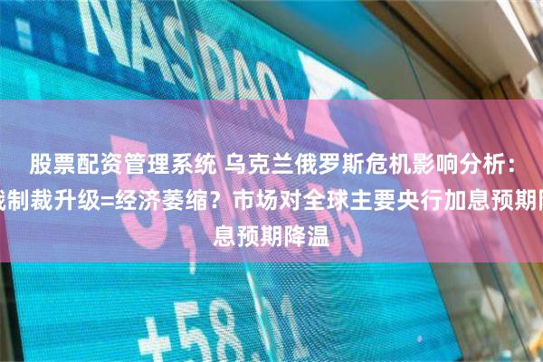 股票配资管理系统 乌克兰俄罗斯危机影响分析：对俄制裁升级=经济萎缩？市场对全球主要央行加息预期降温