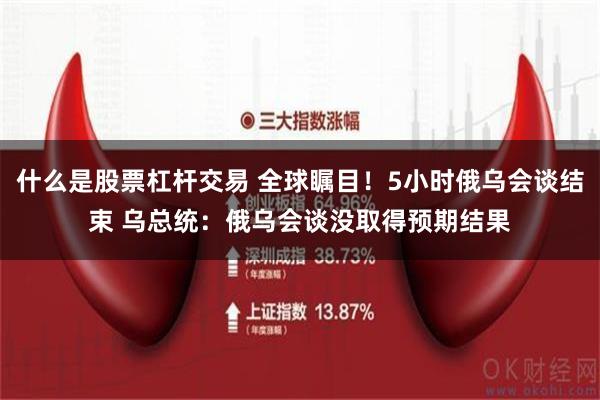 什么是股票杠杆交易 全球瞩目！5小时俄乌会谈结束 乌总统：俄乌会谈没取得预期结果