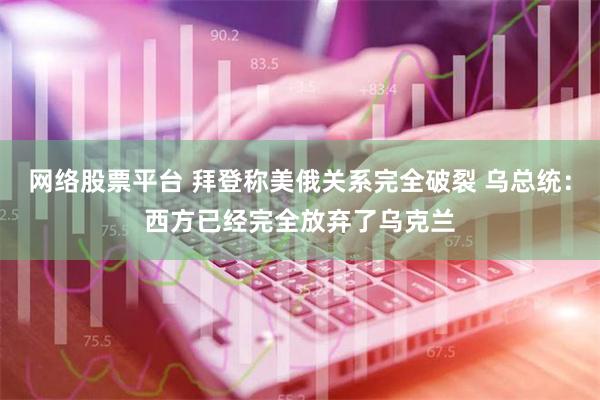 网络股票平台 拜登称美俄关系完全破裂 乌总统：西方已经完全放弃了乌克兰