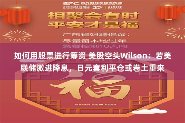 如何用股票进行筹资 美股空头Wilson：若美联储激进降息，日元套利平仓或卷土重来