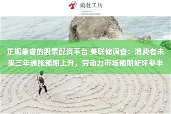 正规靠谱的股票配资平台 美联储调查：消费者未来三年通胀预期上升，劳动力市场预期好坏参半
