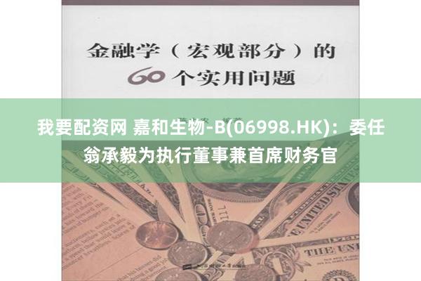 我要配资网 嘉和生物-B(06998.HK)：委任翁承毅为执行董事兼首席财务官