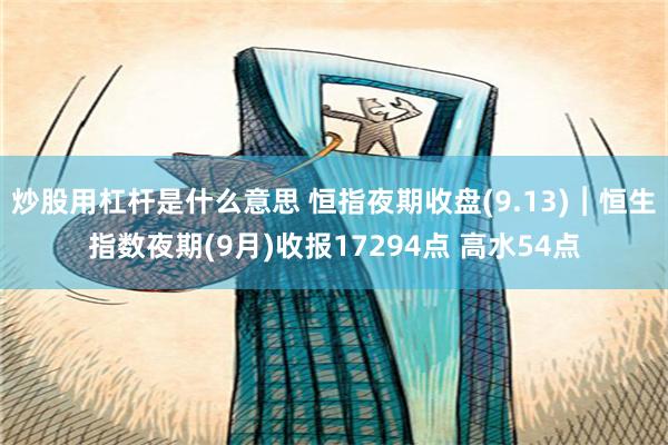 炒股用杠杆是什么意思 恒指夜期收盘(9.13)︱恒生指数夜期(9月)收报17294点 高水54点