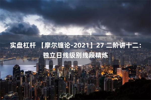 实盘杠杆 【摩尔缠论-2021】27 二阶讲十二：独立日线级别线段精炼