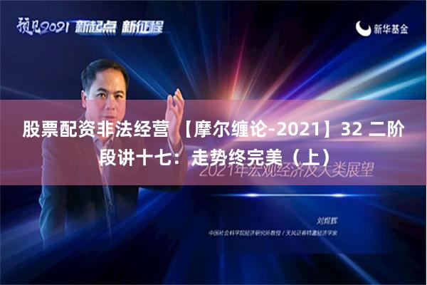 股票配资非法经营 【摩尔缠论-2021】32 二阶段讲十七：走势终完美（上）