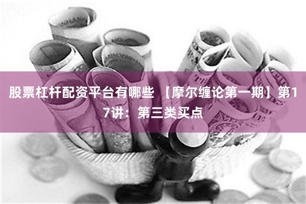 股票杠杆配资平台有哪些 【摩尔缠论第一期】第17讲：第三类买点