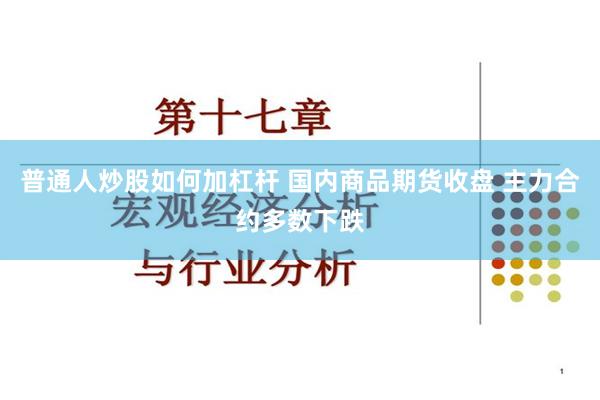 普通人炒股如何加杠杆 国内商品期货收盘 主力合约多数下跌