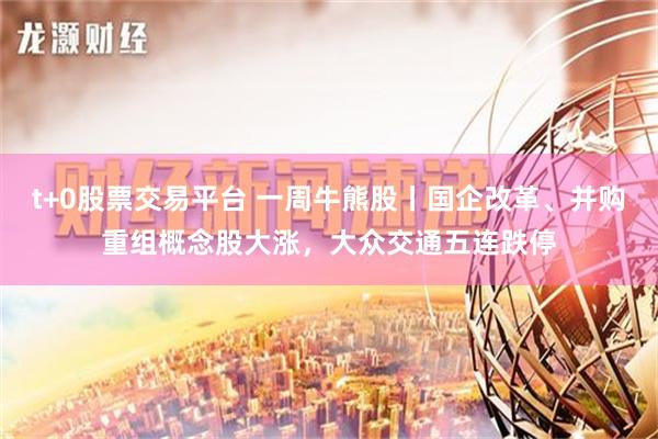 t+0股票交易平台 一周牛熊股丨国企改革、并购重组概念股大涨，大众交通五连跌停