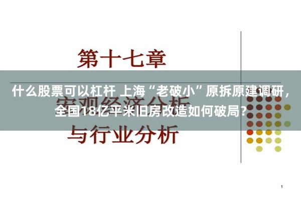 什么股票可以杠杆 上海“老破小”原拆原建调研，全国18亿平米旧房改造如何破局？
