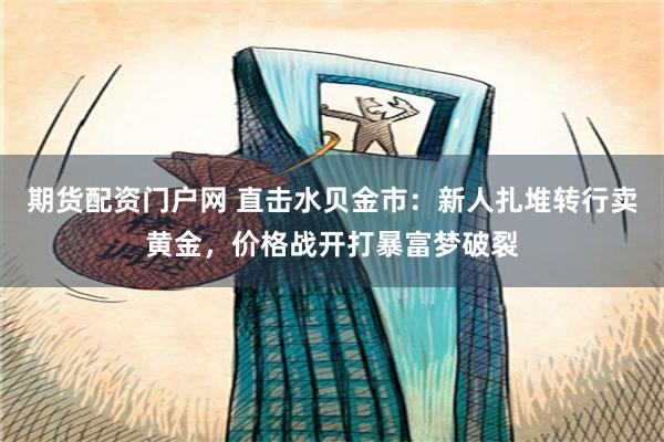 期货配资门户网 直击水贝金市：新人扎堆转行卖黄金，价格战开打暴富梦破裂