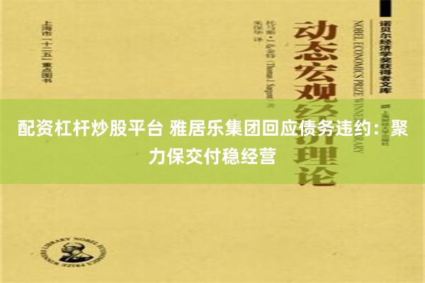 配资杠杆炒股平台 雅居乐集团回应债务违约：聚力保交付稳经营
