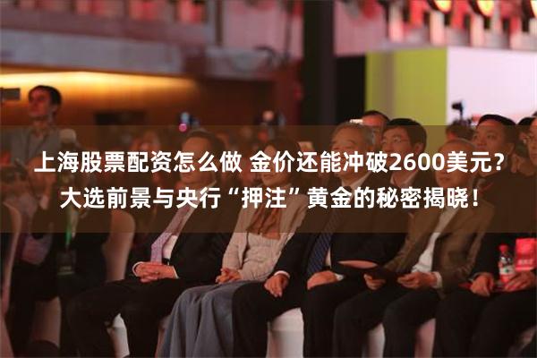 上海股票配资怎么做 金价还能冲破2600美元？大选前景与央行“押注”黄金的秘密揭晓！