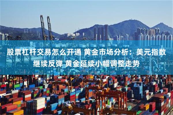 股票杠杆交易怎么开通 黄金市场分析：美元指数继续反弹 黄金延续小幅调整走势