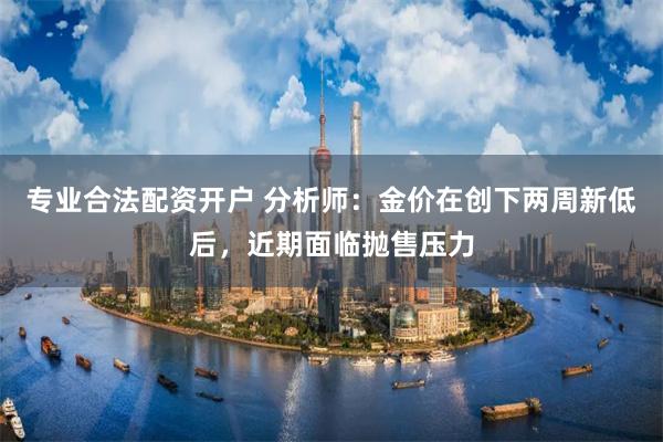 专业合法配资开户 分析师：金价在创下两周新低后，近期面临抛售压力